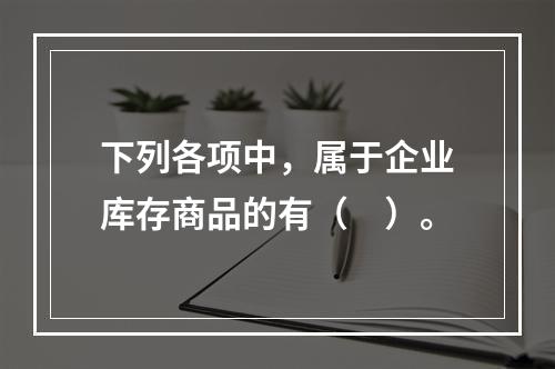 下列各项中，属于企业库存商品的有（　）。