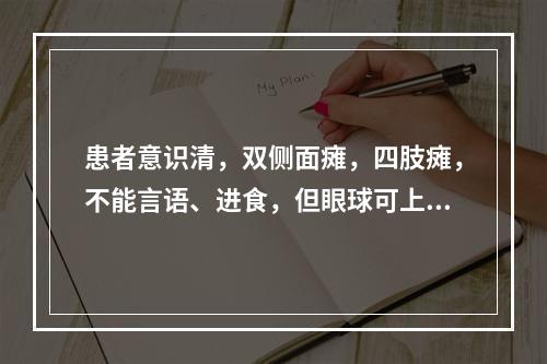 患者意识清，双侧面瘫，四肢瘫，不能言语、进食，但眼球可上下运