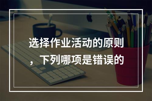 选择作业活动的原则，下列哪项是错误的