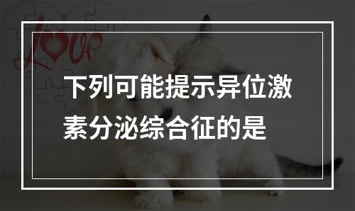 下列可能提示异位激素分泌综合征的是