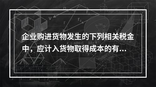 企业购进货物发生的下列相关税金中，应计入货物取得成本的有（　