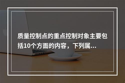 质量控制点的重点控制对象主要包括10个方面的内容，下列属于施