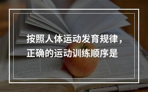 按照人体运动发育规律，正确的运动训练顺序是