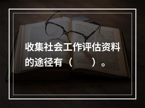 收集社会工作评估资料的途径有（　　）。