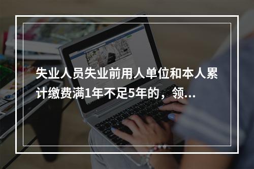 失业人员失业前用人单位和本人累计缴费满1年不足5年的，领取失