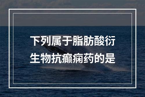 下列属于脂肪酸衍生物抗癫痫药的是