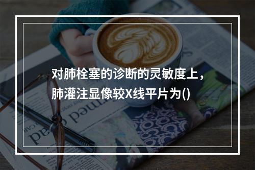 对肺栓塞的诊断的灵敏度上，肺灌注显像较X线平片为()