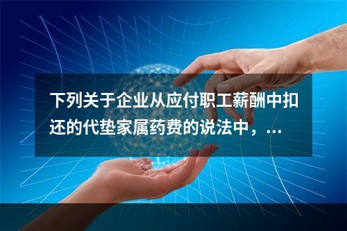 下列关于企业从应付职工薪酬中扣还的代垫家属药费的说法中，正确