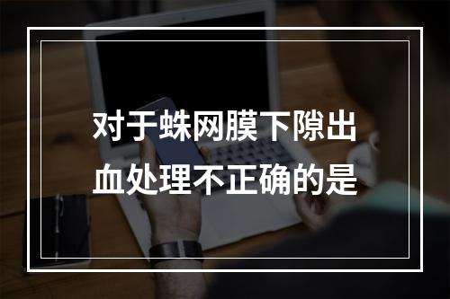 对于蛛网膜下隙出血处理不正确的是