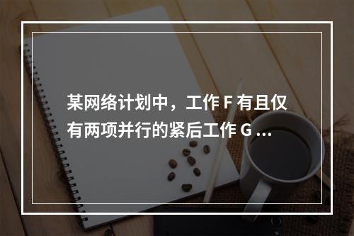 某网络计划中，工作 F 有且仅有两项并行的紧后工作 G 和