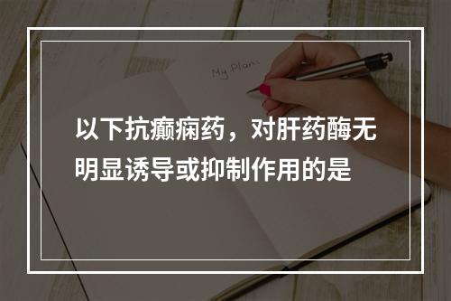 以下抗癫痫药，对肝药酶无明显诱导或抑制作用的是