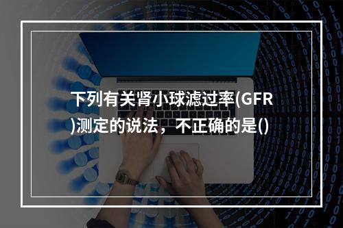 下列有关肾小球滤过率(GFR)测定的说法，不正确的是()