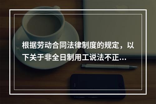 根据劳动合同法律制度的规定，以下关于非全日制用工说法不正确的