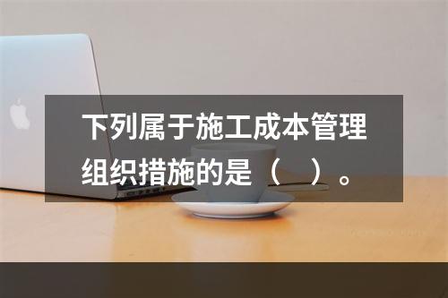 下列属于施工成本管理组织措施的是（　）。