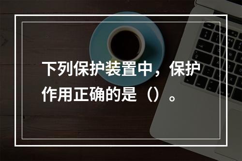 下列保护装置中，保护作用正确的是（）。