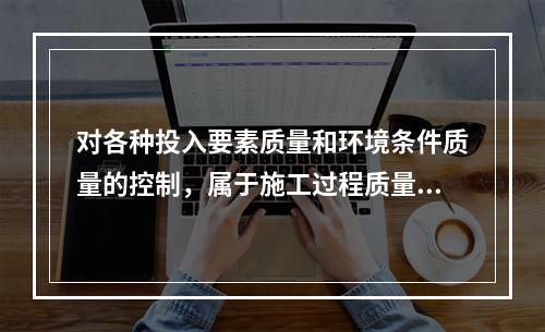 对各种投入要素质量和环境条件质量的控制，属于施工过程质量控制