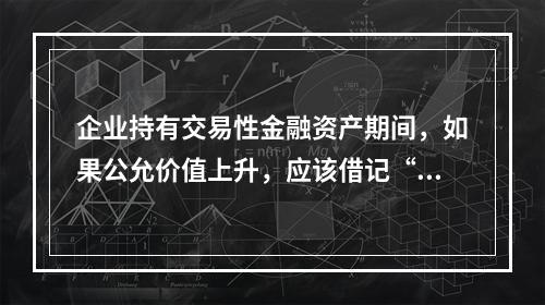 企业持有交易性金融资产期间，如果公允价值上升，应该借记“投资