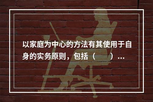 以家庭为中心的方法有其使用于自身的实务原则，包括（　　）。