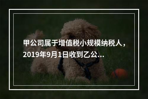 甲公司属于增值税小规模纳税人，2019年9月1日收到乙公司作