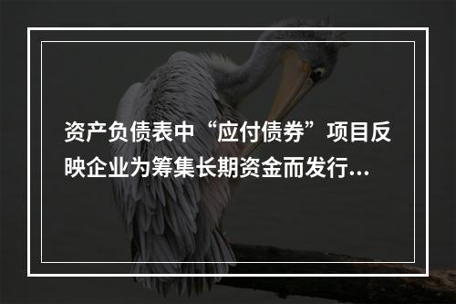 资产负债表中“应付债券”项目反映企业为筹集长期资金而发行的债