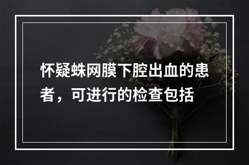 怀疑蛛网膜下腔出血的患者，可进行的检查包括