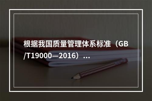 根据我国质量管理体系标准（GB/T19000—2016），工