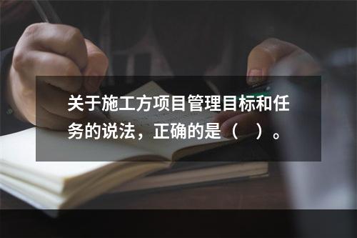 关于施工方项目管理目标和任务的说法，正确的是（　）。