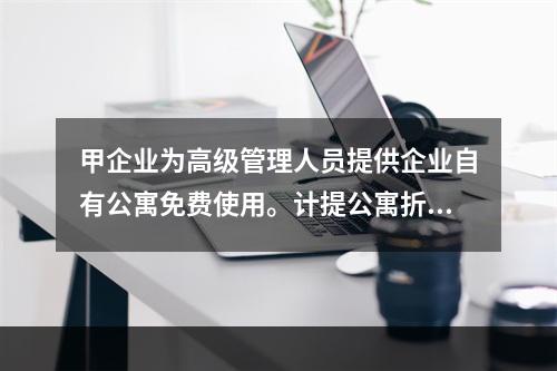 甲企业为高级管理人员提供企业自有公寓免费使用。计提公寓折旧时