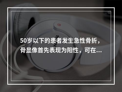 50岁以下的患者发生急性骨折，骨显像首先表现为阳性，可在()