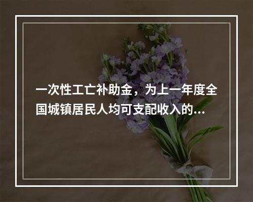 一次性工亡补助金，为上一年度全国城镇居民人均可支配收入的（　