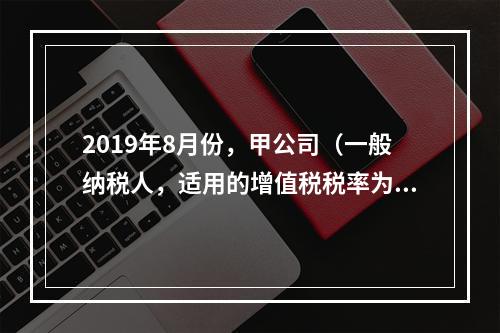 2019年8月份，甲公司（一般纳税人，适用的增值税税率为13