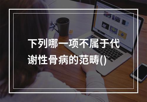 下列哪一项不属于代谢性骨病的范畴()