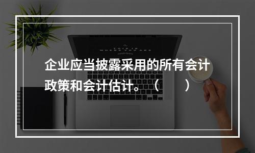 企业应当披露采用的所有会计政策和会计估计。（　　）