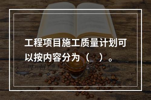 工程项目施工质量计划可以按内容分为（　）。