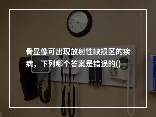 骨显像可出现放射性缺损区的疾病，下列哪个答案是错误的()