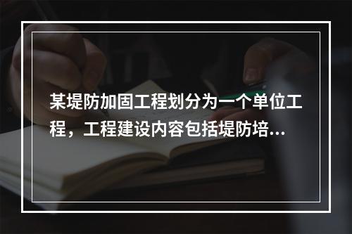 某堤防加固工程划分为一个单位工程，工程建设内容包括堤防培厚、