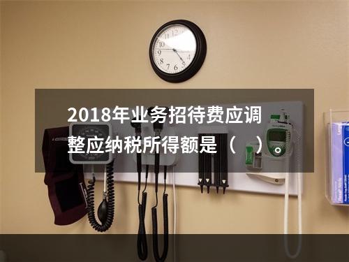 2018年业务招待费应调整应纳税所得额是（　）。