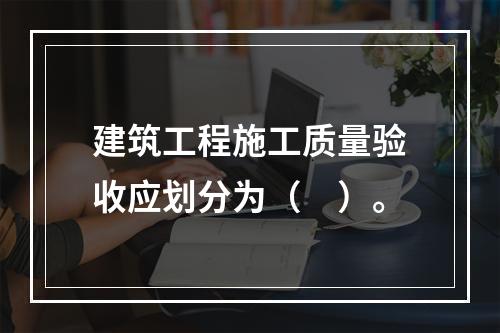 建筑工程施工质量验收应划分为（　）。