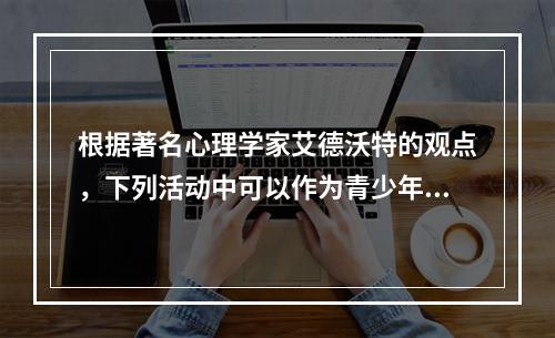 根据著名心理学家艾德沃特的观点，下列活动中可以作为青少年结束