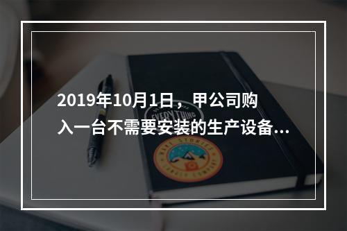 2019年10月1日，甲公司购入一台不需要安装的生产设备，增