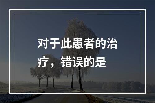 对于此患者的治疗，错误的是