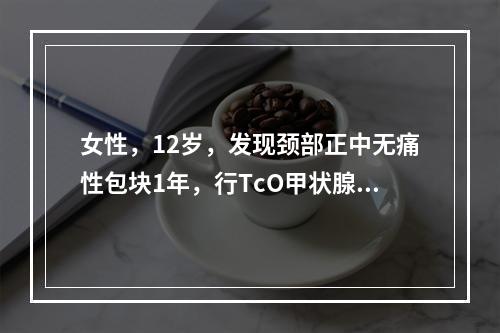 女性，12岁，发现颈部正中无痛性包块1年，行TcO甲状腺显像