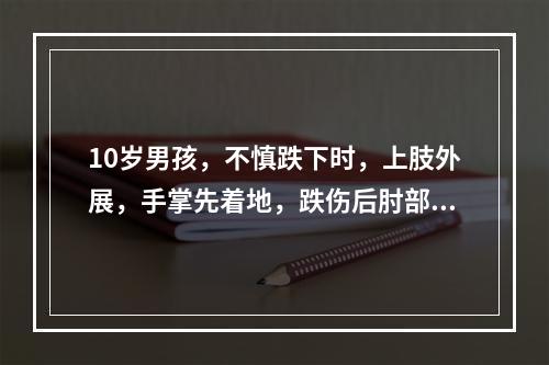 10岁男孩，不慎跌下时，上肢外展，手掌先着地，跌伤后肘部肿痛