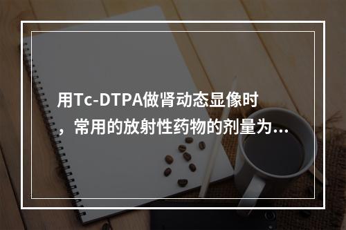 用Tc-DTPA做肾动态显像时，常用的放射性药物的剂量为()