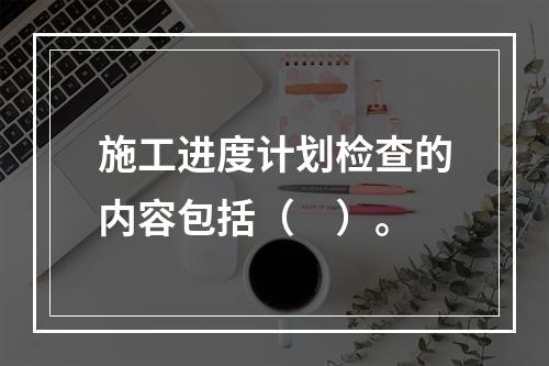 施工进度计划检查的内容包括（　）。