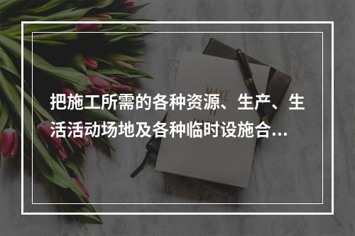 把施工所需的各种资源、生产、生活活动场地及各种临时设施合理地