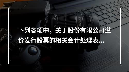 下列各项中，关于股份有限公司溢价发行股票的相关会计处理表述正