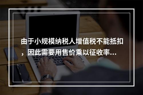 由于小规模纳税人增值税不能抵扣，因此需要用售价乘以征收率计算