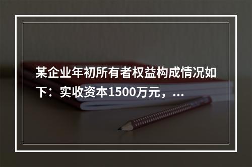 某企业年初所有者权益构成情况如下：实收资本1500万元，资本