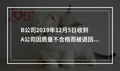 B公司2019年12月5日收到A公司因质量不合格而被退回的商